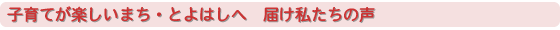 子育てが楽しいまち・とよはしへ 届け私たちの声